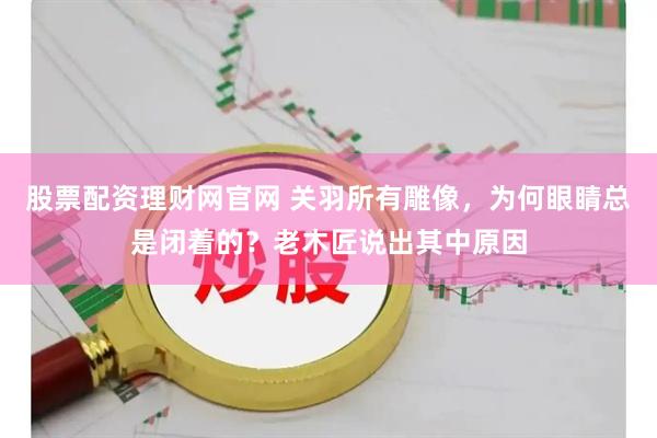 股票配资理财网官网 关羽所有雕像，为何眼睛总是闭着的？老木匠说出其中原因