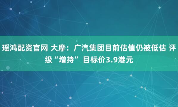 瑶鸿配资官网 大摩：广汽集团目前估值仍被低估 评级“增持” 目标价3.9港元