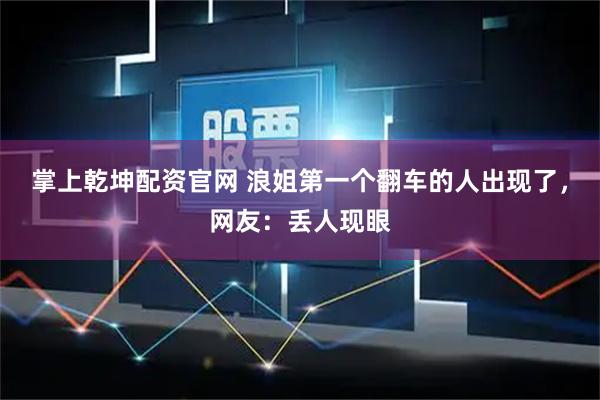 掌上乾坤配资官网 浪姐第一个翻车的人出现了，网友：丢人现眼