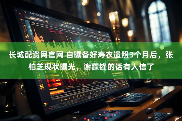 长城配资网官网 自曝备好寿衣遗照3个月后，张柏芝现状曝光，谢霆锋的话有人信了