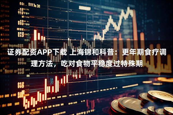 证券配资APP下载 上海锦和科普：更年期食疗调理方法，吃对食物平稳度过特殊期