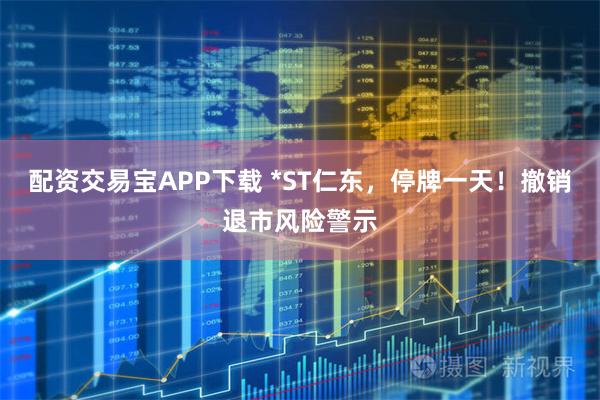 配资交易宝APP下载 *ST仁东，停牌一天！撤销退市风险警示