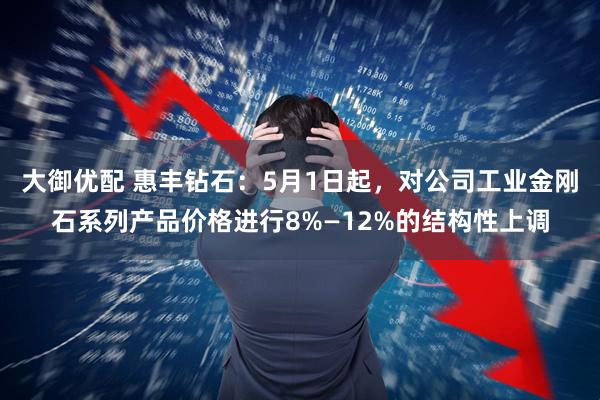 大御优配 惠丰钻石：5月1日起，对公司工业金刚石系列产品价格进行8%—12%的结构性上调