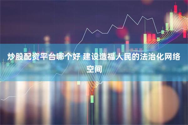 炒股配资平台哪个好 建设造福人民的法治化网络空间