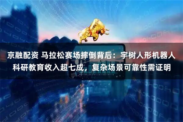 京融配资 马拉松赛场摔倒背后：宇树人形机器人科研教育收入超七成，复杂场景可靠性需证明