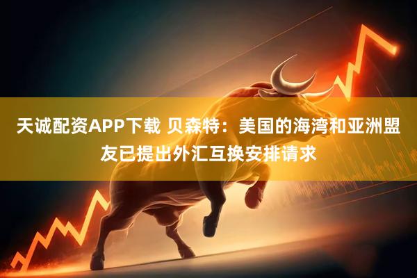 天诚配资APP下载 贝森特：美国的海湾和亚洲盟友已提出外汇互换安排请求