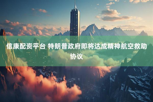 信康配资平台 特朗普政府即将达成精神航空救助协议