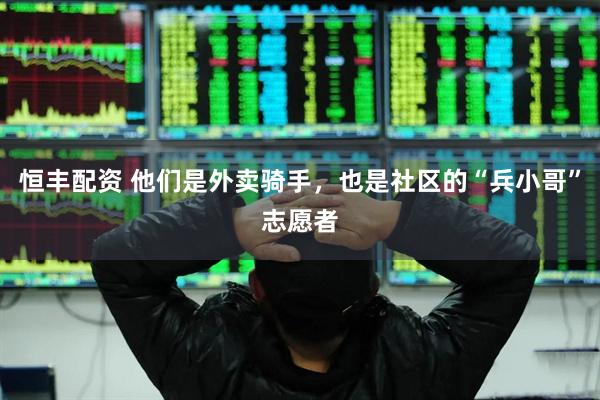 恒丰配资 他们是外卖骑手，也是社区的“兵小哥”志愿者