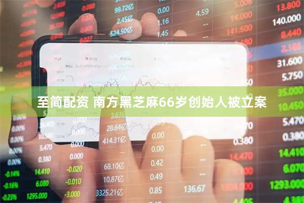 至简配资 南方黑芝麻66岁创始人被立案
