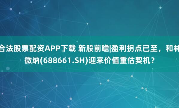 合法股票配资APP下载 新股前瞻|盈利拐点已至，和林微纳(688661.SH)迎来价值重估契机？