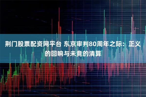 荆门股票配资网平台 东京审判80周年之际：正义的回响与未竟的清算