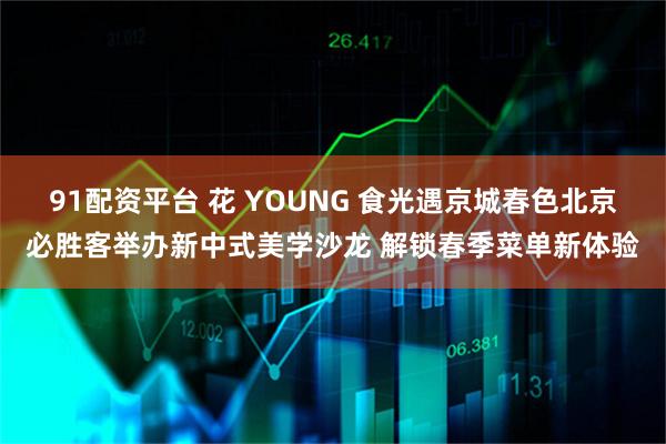 91配资平台 花 YOUNG 食光遇京城春色北京必胜客举办新中式美学沙龙 解锁春季菜单新体验