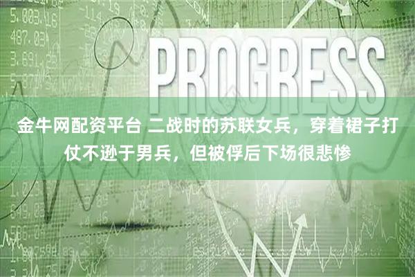 金牛网配资平台 二战时的苏联女兵，穿着裙子打仗不逊于男兵，但被俘后下场很悲惨