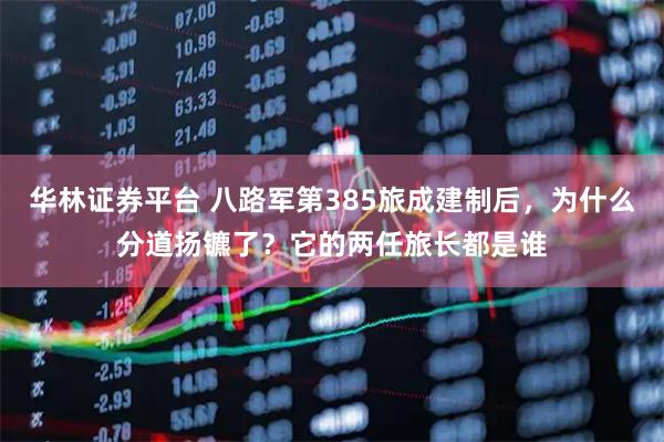 华林证券平台 八路军第385旅成建制后，为什么分道扬镳了？它的两任旅长都是谁