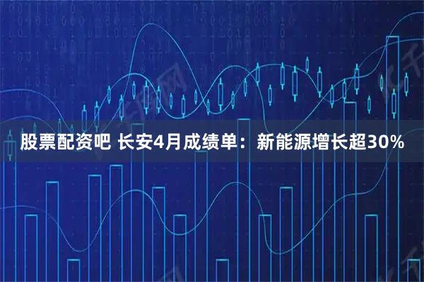 股票配资吧 长安4月成绩单：新能源增长超30%