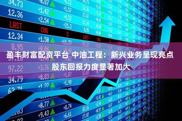 盈丰财富配资平台 中油工程：新兴业务呈现亮点 股东回报力度显著加大