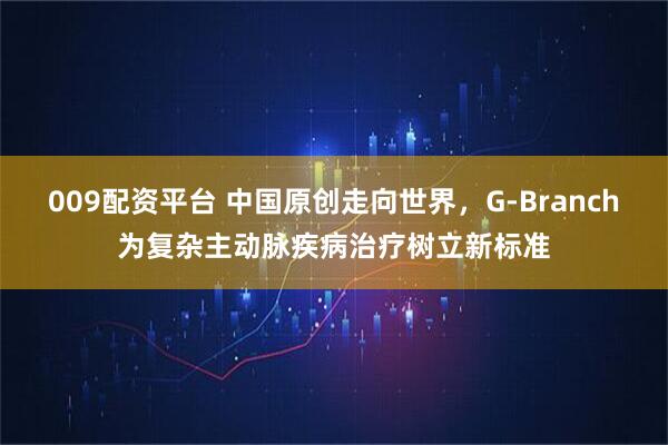 009配资平台 中国原创走向世界，G-Branch为复杂主动脉疾病治疗树立新标准