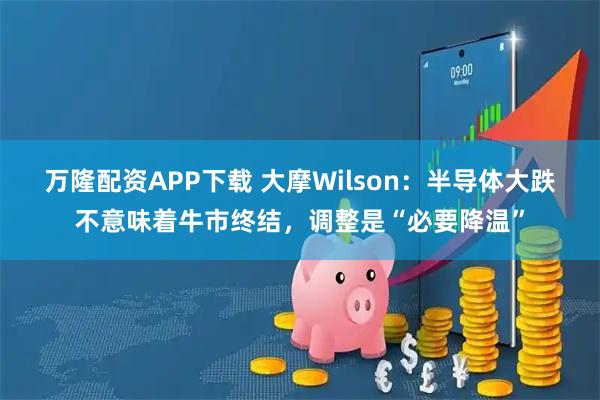 万隆配资APP下载 大摩Wilson：半导体大跌不意味着牛市终结，调整是“必要降温”