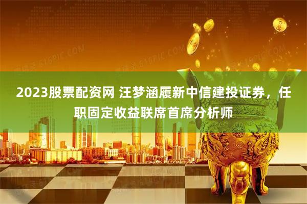 2023股票配资网 汪梦涵履新中信建投证券，任职固定收益联席首席分析师