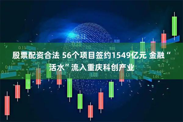 股票配资合法 56个项目签约1549亿元 金融“活水”流入重庆科创产业