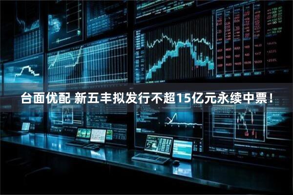 台面优配 新五丰拟发行不超15亿元永续中票！