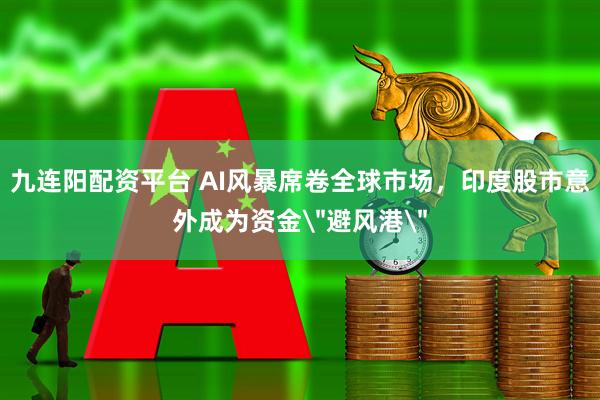 九连阳配资平台 AI风暴席卷全球市场，印度股市意外成为资金＂避风港＂