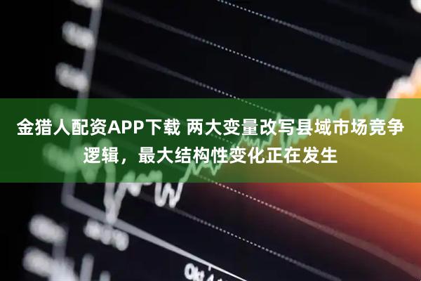 金猎人配资APP下载 两大变量改写县域市场竞争逻辑，最大结构性变化正在发生