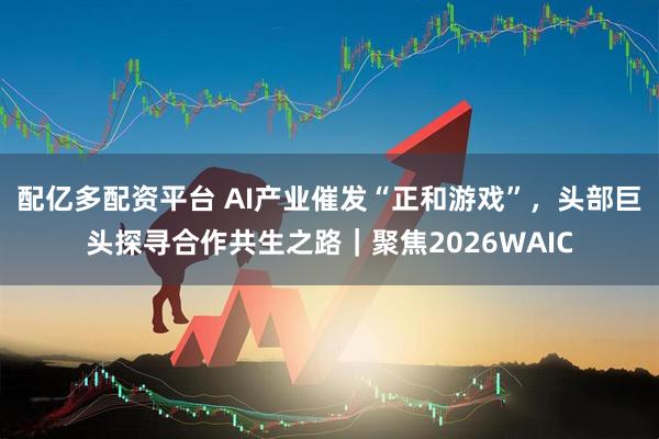 配亿多配资平台 AI产业催发“正和游戏”，头部巨头探寻合作共生之路｜聚焦2026WAIC