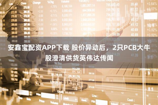 安鑫宝配资APP下载 股价异动后，2只PCB大牛股澄清供货英伟达传闻